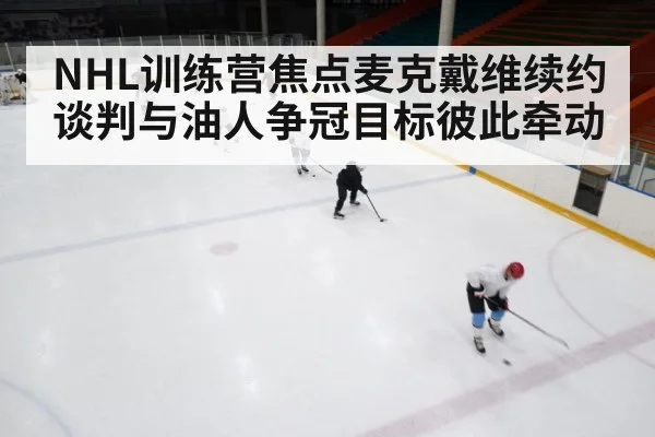 NHL训练营焦点麦克戴维续约谈判与油人争冠目标彼此牵动 - kaiyun