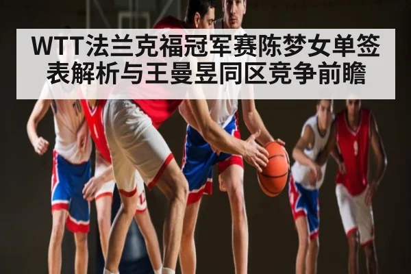 WTT法兰克福冠军赛陈梦女单签表解析与王曼昱同区竞争前瞻 | kaiyun