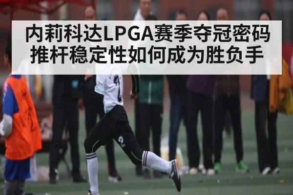 内莉科达LPGA赛季夺冠密码 推杆稳定性如何成为胜负手 | kaiyun
