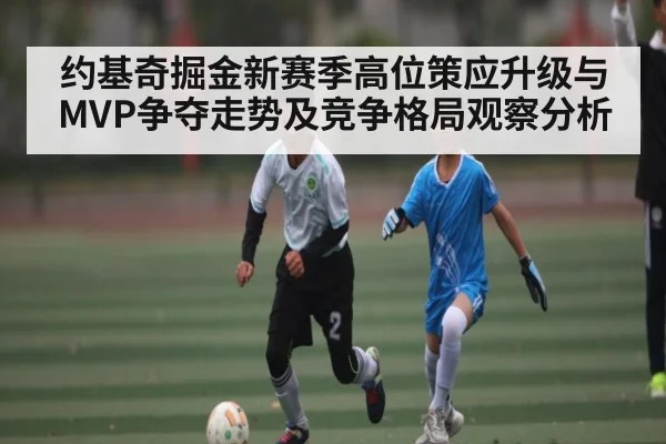 约基奇掘金新赛季高位策应升级与MVP争夺走势及竞争格局观察分析 | kaiyun